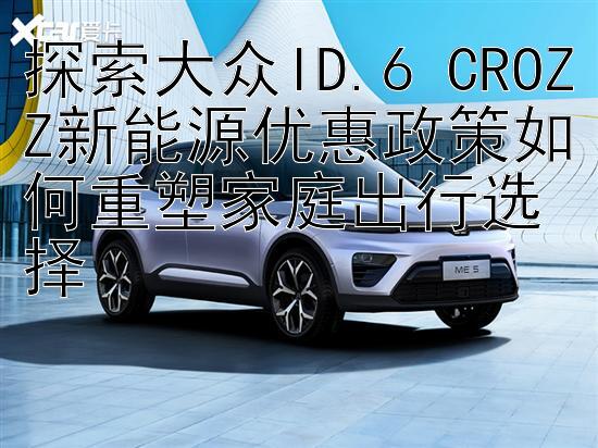 探索大众ID.6 CROZZ新能源优惠政策如何重塑家庭出行选择