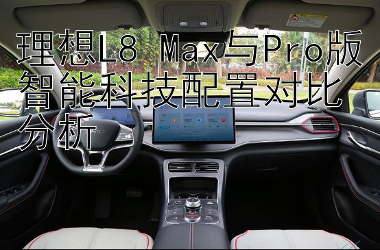 理想L8 Max与Pro版智能科技配置对比分析