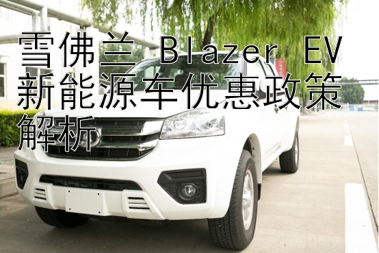 雪佛兰 Blazer EV 新能源车优惠政策解析