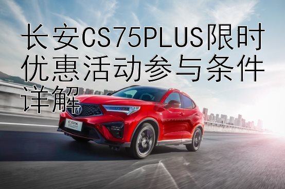 长安CS75PLUS限时优惠活动参与条件详解