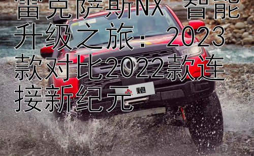 雷克萨斯NX 智能升级之旅：2023款对比2022款连接新纪元