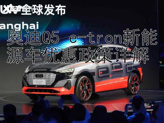 奥迪Q5 e-tron新能源车优惠政策详解