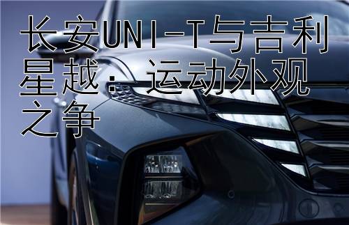 长安UNI-T与吉利星越：运动外观之争