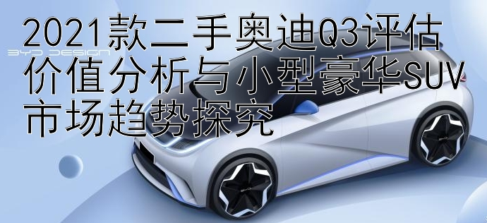 2021款二手奥迪Q3评估价值分析与小型豪华SUV市场趋势探究