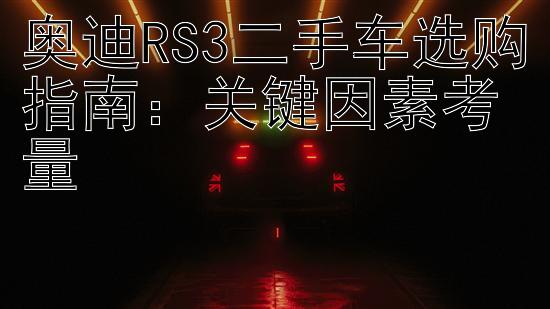 奥迪RS3二手车选购指南：关键因素考量