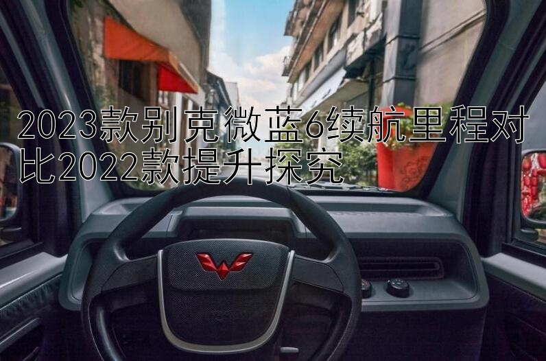 2023款别克微蓝6续航里程对比2022款提升探究