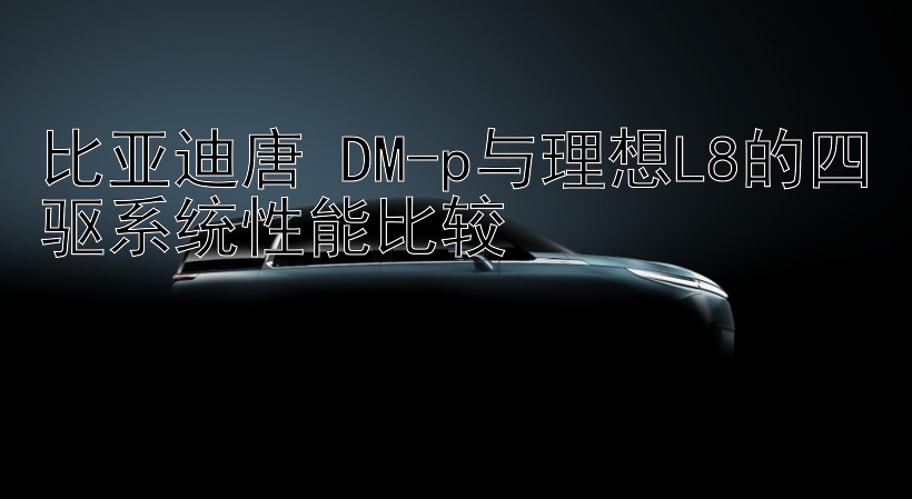 比亚迪唐 DM-p与理想L8的四驱系统性能比较