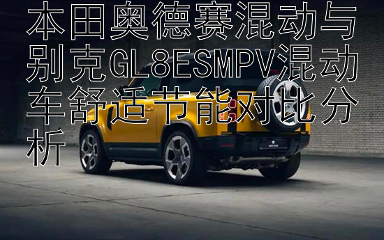 本田奥德赛混动与别克GL8ESMPV混动车舒适节能对比分析