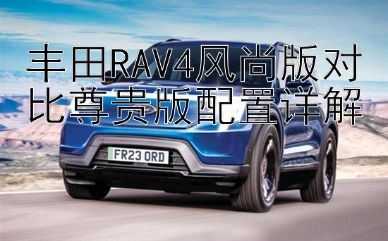 丰田RAV4风尚版对比尊贵版配置详解