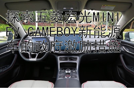 探索五菱宏光MINI EV GAMEBOY新能源车的政府激励措施