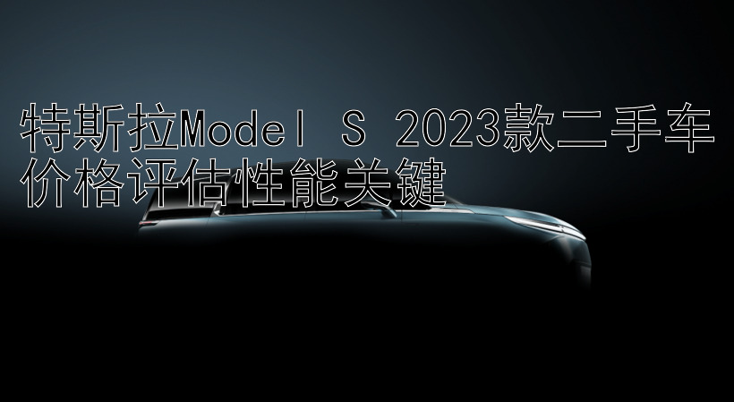 特斯拉Model S 2023款二手车价格评估性能关键