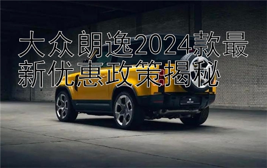 大众朗逸2024款最新优惠政策揭秘