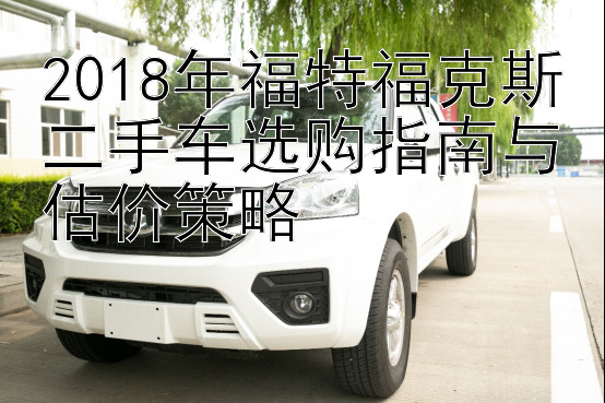 2018年福特福克斯二手车选购指南与估价策略