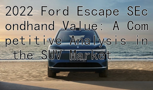 2022 Ford Escape SEcondhand Value: A Competitive Analysis in the SUV Market