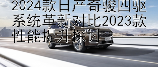 2024款日产奇骏四驱系统革新对比2023款性能提升探讨