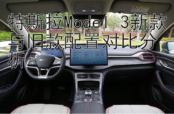 特斯拉Model 3新款与旧款配置对比分析