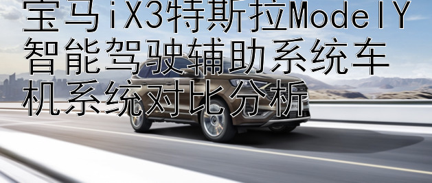 宝马iX3特斯拉ModelY智能驾驶辅助系统车机系统对比分析