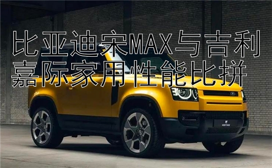 比亚迪宋MAX与吉利嘉际家用性能比拼