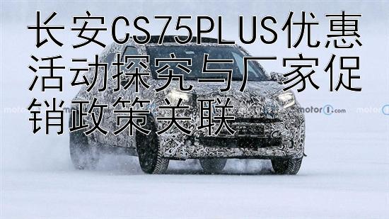 长安CS75PLUS优惠活动探究与厂家促销政策关联