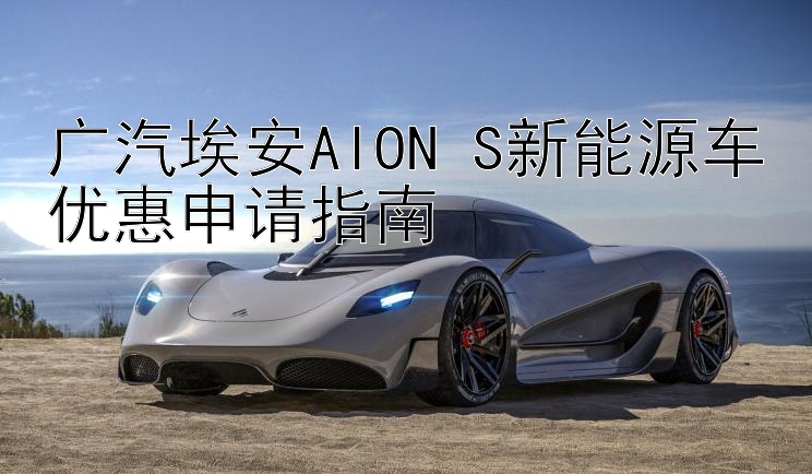 广汽埃安AION S新能源车优惠申请指南