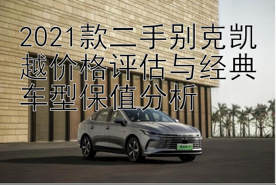 2021款二手别克凯越价格评估与经典车型保值分析