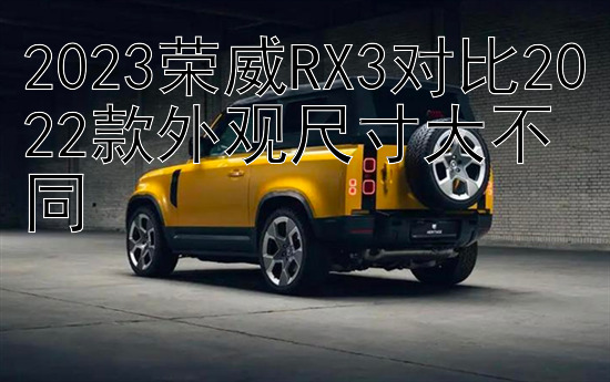 2023荣威RX3对比2022款外观尺寸大不同