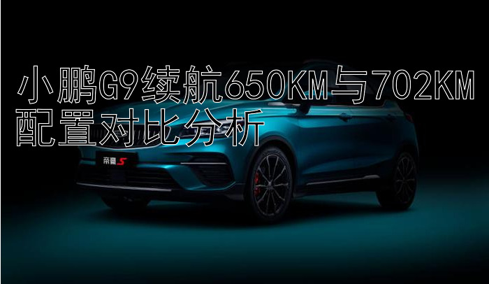 小鹏G9续航650KM与702KM配置对比分析