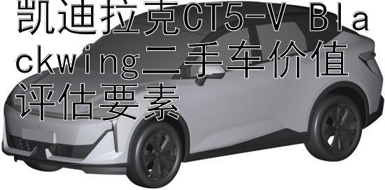 凯迪拉克CT5-V Blackwing二手车价值评估要素