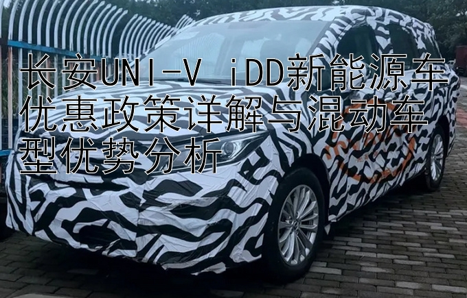 长安UNI-V iDD新能源车优惠政策详解与混动车型优势分析