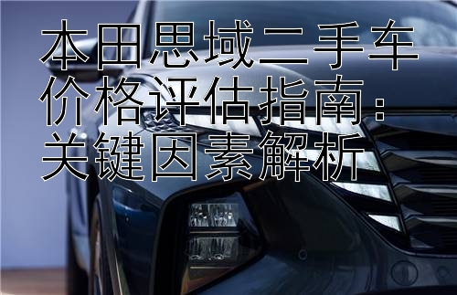 本田思域二手车价格评估指南：关键因素解析