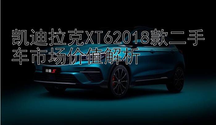 凯迪拉克XT62018款二手车市场价值解析