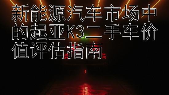 新能源汽车市场中的起亚K3二手车价值评估指南