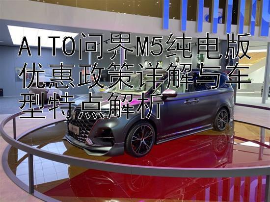 AITO问界M5纯电版优惠政策详解与车型特点解析