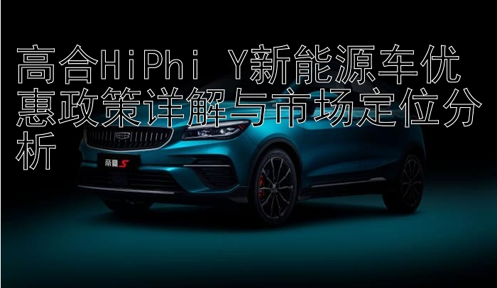 高合HiPhi Y新能源车优惠政策详解与市场定位分析