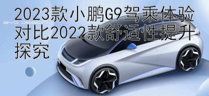 2023款小鹏G9驾乘体验对比2022款舒适性提升探究