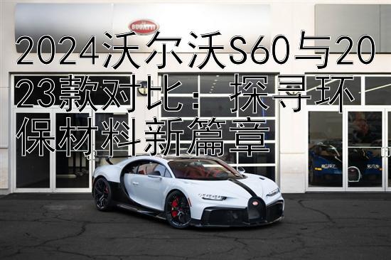 2024沃尔沃S60与2023款对比：探寻环保材料新篇章