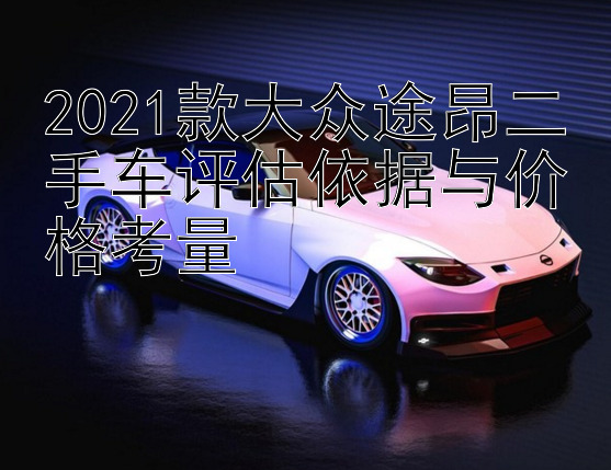 2021款大众途昂二手车评估依据与价格考量