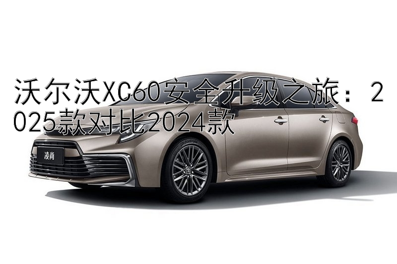 沃尔沃XC60安全升级之旅：2025款对比2024款