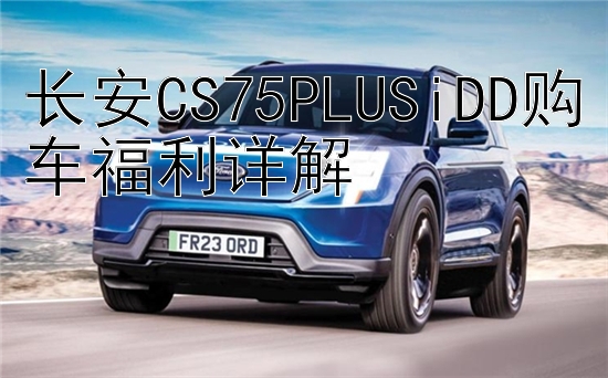 长安CS75PLUSiDD购车福利详解