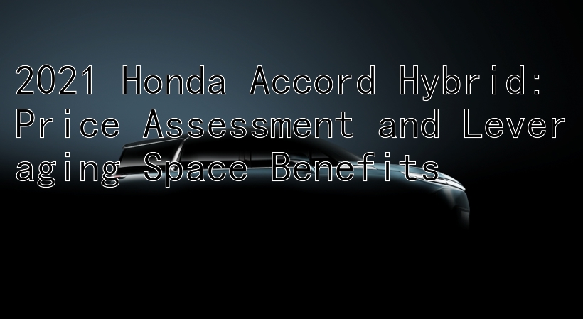 2021 Honda Accord Hybrid: Price Assessment and Leveraging Space Benefits