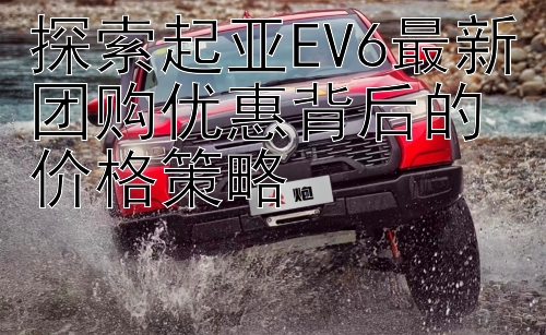 探索起亚EV6最新团购优惠背后的价格策略