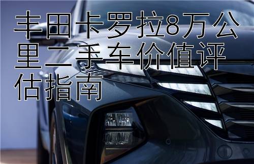 丰田卡罗拉8万公里二手车价值评估指南