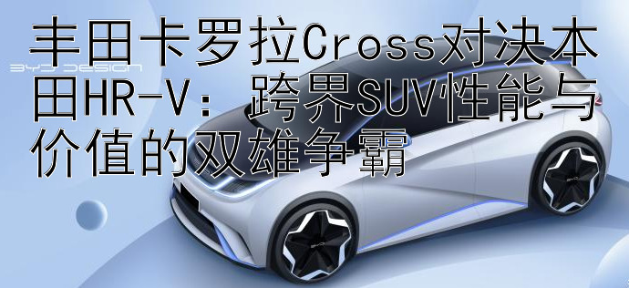 丰田卡罗拉Cross对决本田HR-V：跨界SUV性能与价值的双雄争霸