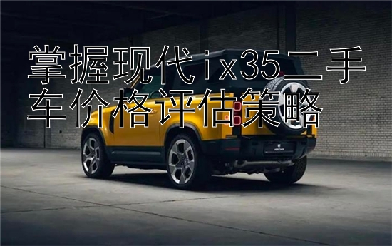 掌握现代ix35二手车价格评估策略