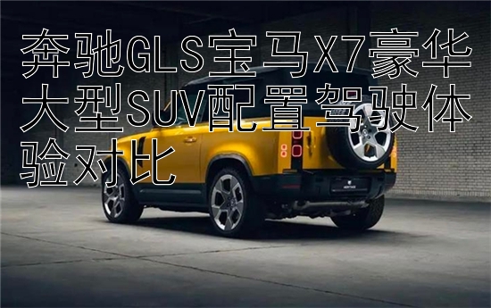 奔驰GLS宝马X7豪华大型SUV配置驾驶体验对比