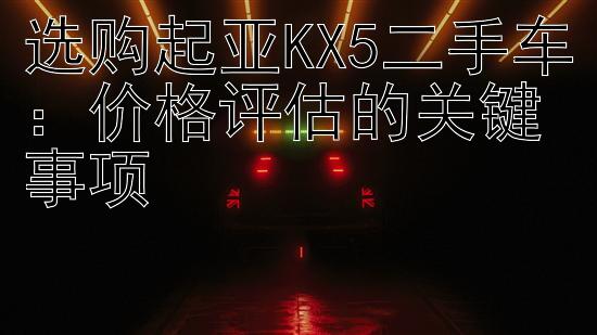 选购起亚KX5二手车：价格评估的关键事项