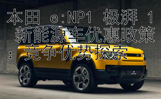 本田 e:NP1 极湃 1 新能源车优惠政策：竞争优势探索