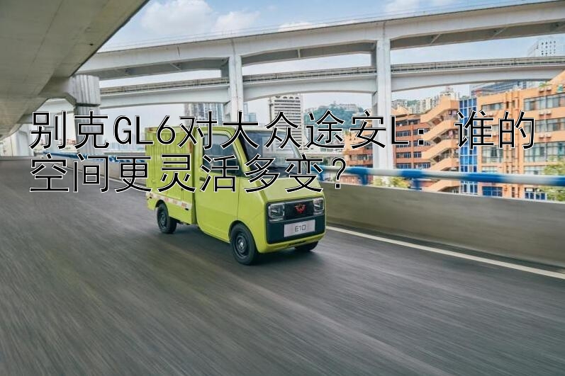 别克GL6对大众途安L：谁的空间更灵活多变？