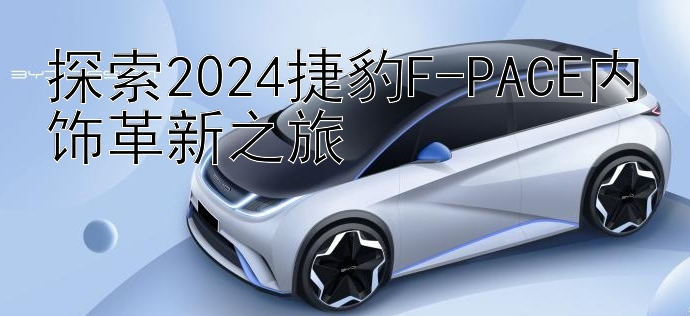 探索2024捷豹F-PACE内饰革新之旅