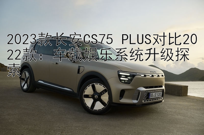 2023款长安CS75 PLUS对比2022款：车载娱乐系统升级探索